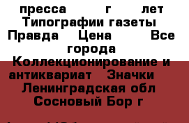 1.2) пресса : 1984 г - 50 лет Типографии газеты “Правда“ › Цена ­ 49 - Все города Коллекционирование и антиквариат » Значки   . Ленинградская обл.,Сосновый Бор г.